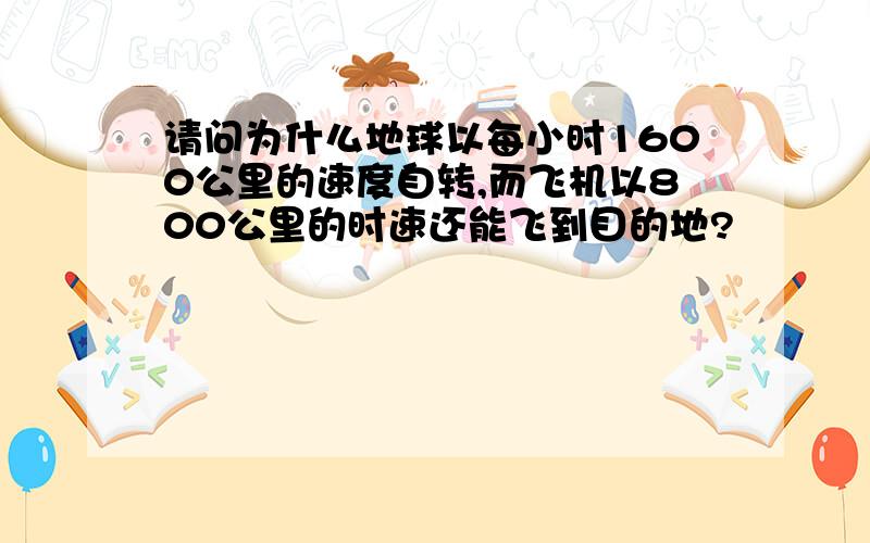 请问为什么地球以每小时1600公里的速度自转,而飞机以800公里的时速还能飞到目的地?