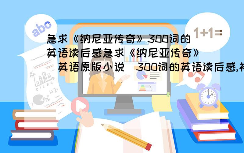 急求《纳尼亚传奇》300词的英语读后感急求《纳尼亚传奇》（英语原版小说）300词的英语读后感,初一水平.