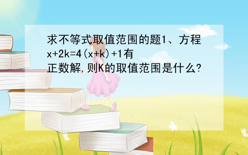 求不等式取值范围的题1、方程x+2k=4(x+k)+1有正数解,则K的取值范围是什么?