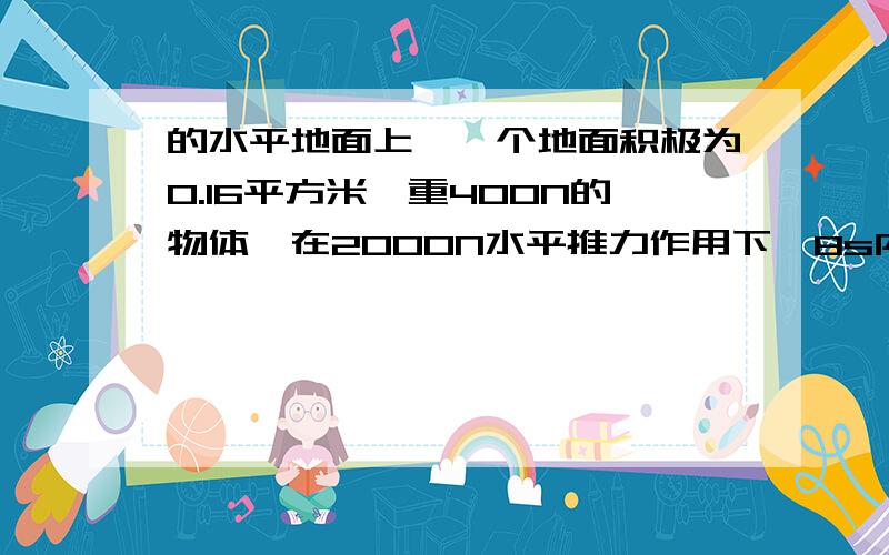 的水平地面上,一个地面积极为0.16平方米,重400N的物体,在2000N水平推力作用下,8s内匀速前进10m,求.物体前进时的速度是多大?物体在运动过程中受到的摩擦力是多大?物体对地面的压强是多大