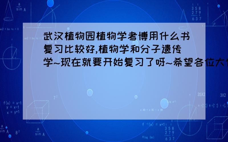 武汉植物园植物学考博用什么书复习比较好,植物学和分子遗传学~现在就要开始复习了呀~希望各位大侠给点介意!