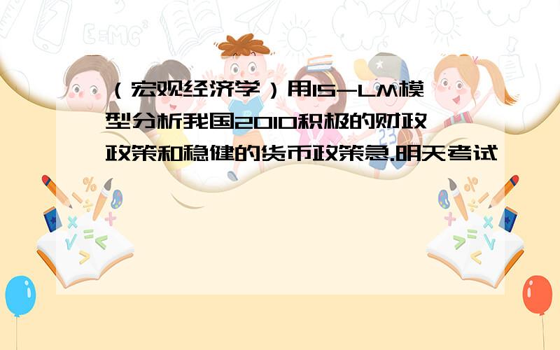 （宏观经济学）用IS-LM模型分析我国2010积极的财政政策和稳健的货币政策急.明天考试