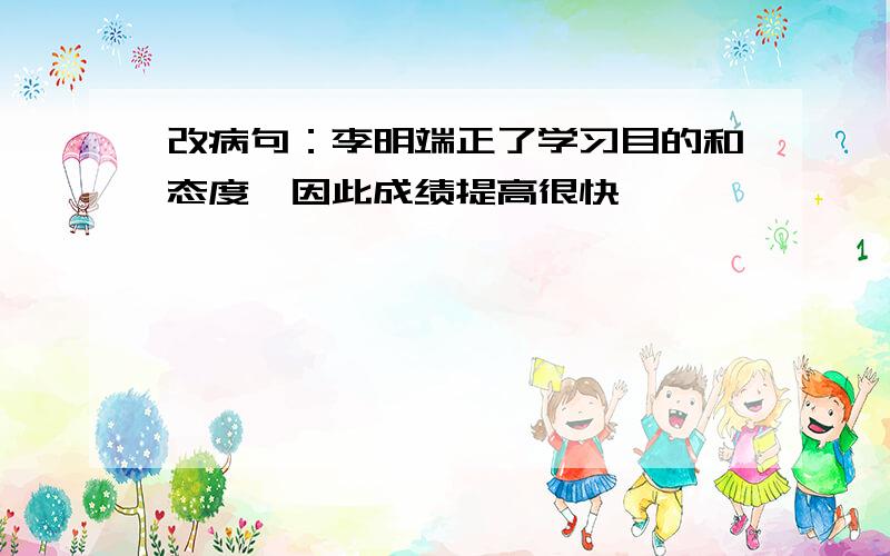 改病句：李明端正了学习目的和态度,因此成绩提高很快