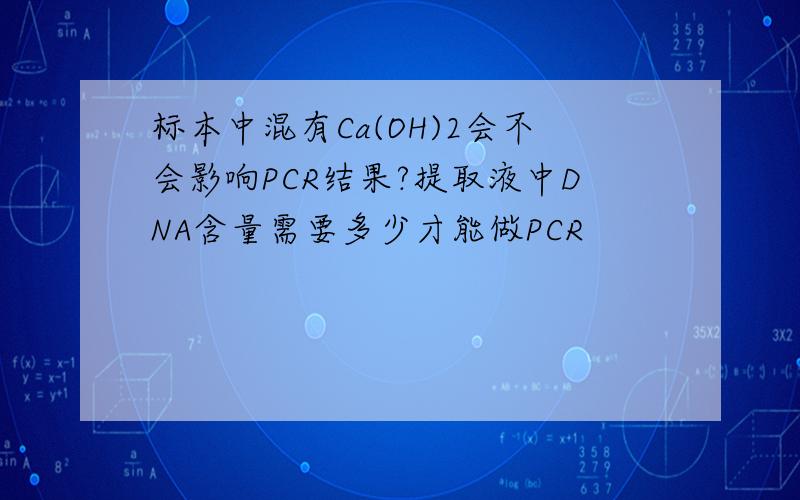 标本中混有Ca(OH)2会不会影响PCR结果?提取液中DNA含量需要多少才能做PCR