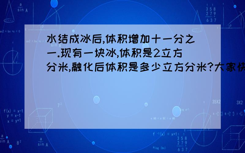 水结成冰后,体积增加十一分之一.现有一块冰,体积是2立方分米,融化后体积是多少立方分米?大家快来看看看看看看看吖吖吖吖吖吖吖吖吖吖吖!急用啊