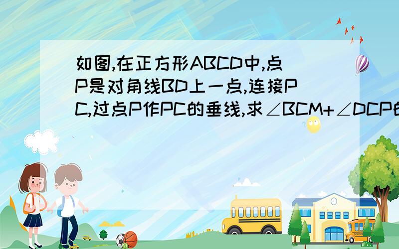 如图,在正方形ABCD中,点P是对角线BD上一点,连接PC,过点P作PC的垂线,求∠BCM+∠DCP的度数