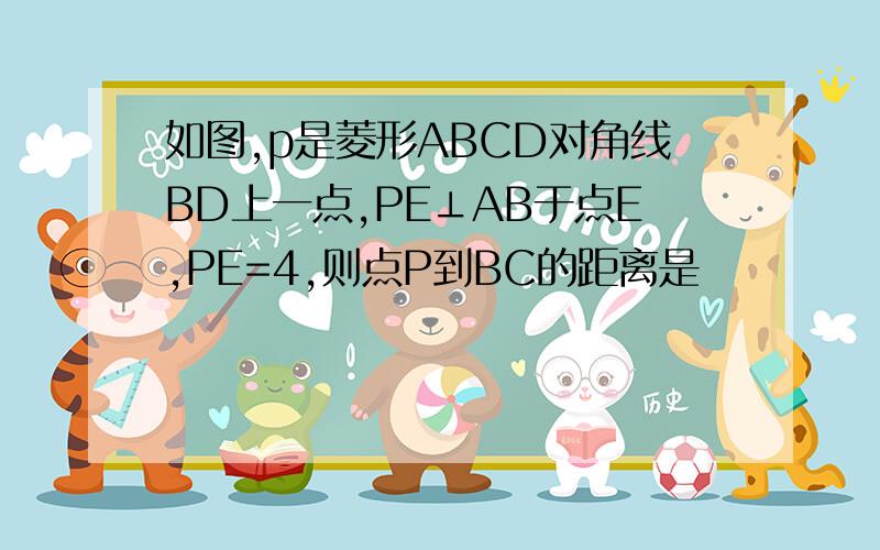 如图,p是菱形ABCD对角线BD上一点,PE⊥AB于点E,PE=4,则点P到BC的距离是