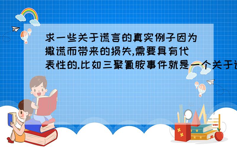 求一些关于谎言的真实例子因为撒谎而带来的损失,需要具有代表性的.比如三聚氰胺事件就是一个关于谎言的血的教训,希望举的例子越多越典型越好,答得好会再额外加分