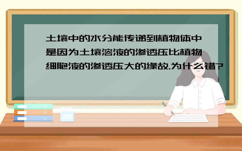 土壤中的水分能传递到植物体中是因为土壤溶液的渗透压比植物细胞液的渗透压大的缘故.为什么错?