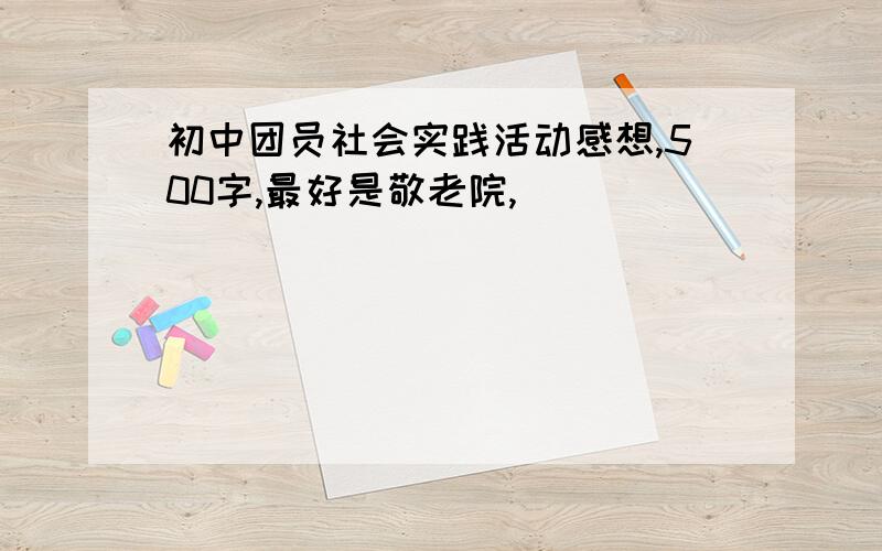 初中团员社会实践活动感想,500字,最好是敬老院,