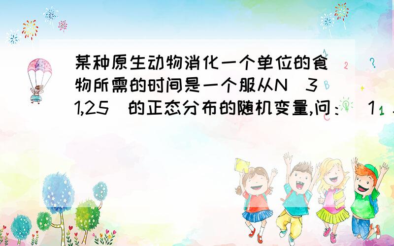 某种原生动物消化一个单位的食物所需的时间是一个服从N（31,25）的正态分布的随机变量,问：（1）35分钟内消化一个单位食物的概率是多少?（2）如果通过观察知道,在30分钟内没有完全消化