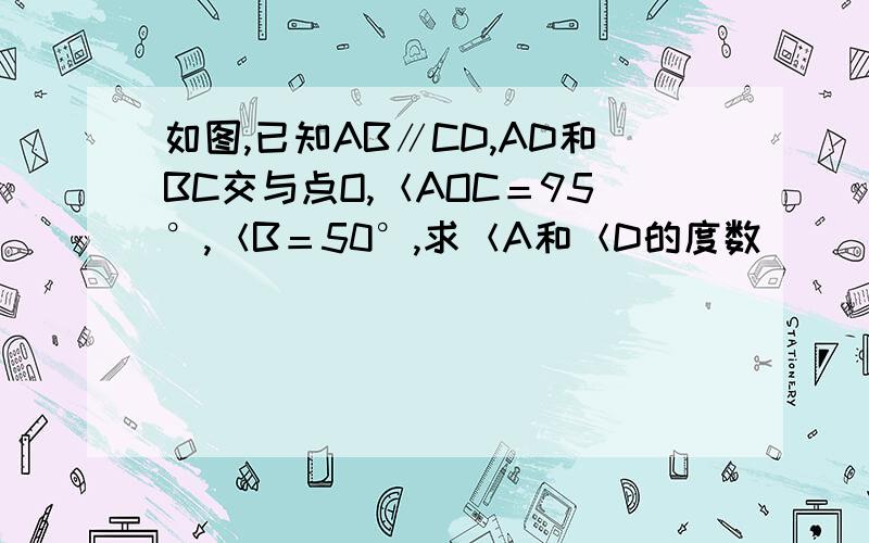 如图,已知AB∥CD,AD和BC交与点O,＜AOC＝95°,＜B＝50°,求＜A和＜D的度数