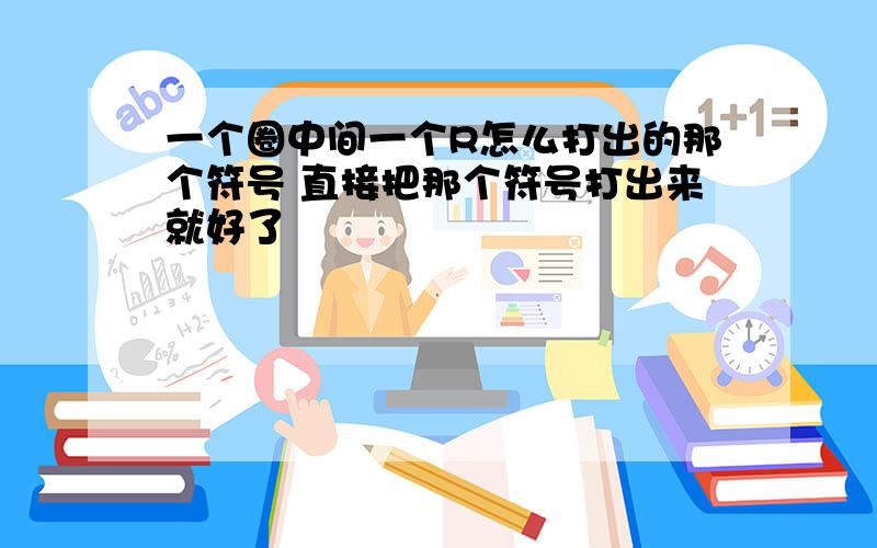 一个圈中间一个R怎么打出的那个符号 直接把那个符号打出来就好了