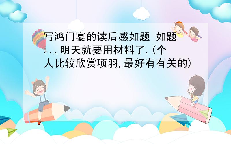 写鸿门宴的读后感如题 如题 ...明天就要用材料了.(个人比较欣赏项羽,最好有有关的)