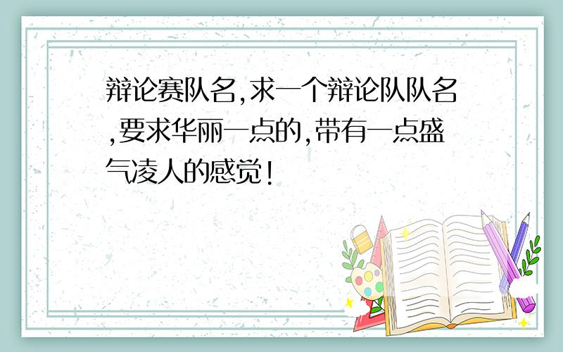 辩论赛队名,求一个辩论队队名,要求华丽一点的,带有一点盛气凌人的感觉!