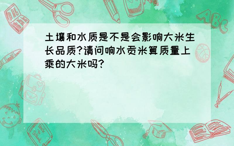 土壤和水质是不是会影响大米生长品质?请问响水贡米算质量上乘的大米吗?