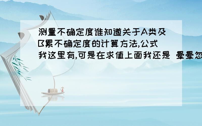 测量不确定度谁知道关于A类及B累不确定度的计算方法,公式我这里有,可是在求值上面我还是 晕晕忽忽的,