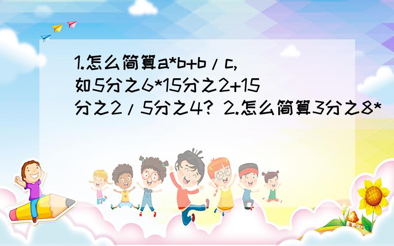 1.怎么简算a*b+b/c,如5分之6*15分之2+15分之2/5分之4? 2.怎么简算3分之8*（3分之1-21分之8*16分之8）?3.怎么简算10分之9*11-10分之9?快啊