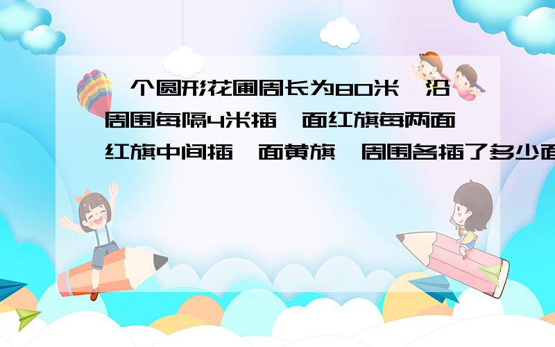 一个圆形花圃周长为80米,沿周围每隔4米插一面红旗每两面红旗中间插一面黄旗,周围各插了多少面红旗和黄旗?