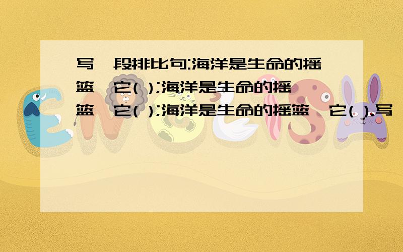 写一段排比句:海洋是生命的摇篮,它( );海洋是生命的摇篮,它( );海洋是生命的摇篮,它( ).写一段排比句:海洋是生命的摇篮,它( );海洋是生命的摇篮,它( );海洋是生命的摇篮,它( ).为了（），为