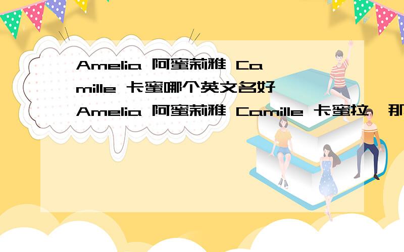 Amelia 阿蜜莉雅 Camille 卡蜜哪个英文名好Amelia 阿蜜莉雅 Camille 卡蜜拉,那个英文名好