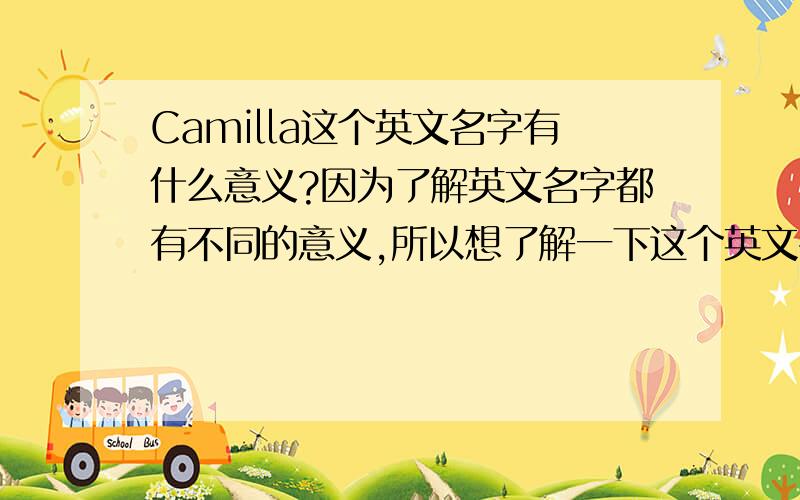 Camilla这个英文名字有什么意义?因为了解英文名字都有不同的意义,所以想了解一下这个英文名字有什么意义.不知道它适不适合我.我是一个比较活泼爱笑的女孩.如果这个不适和我,纳麼请帮我