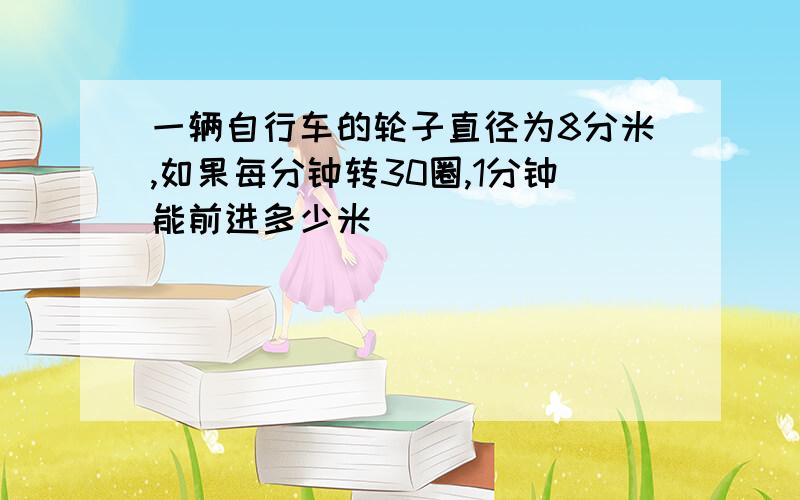 一辆自行车的轮子直径为8分米,如果每分钟转30圈,1分钟能前进多少米