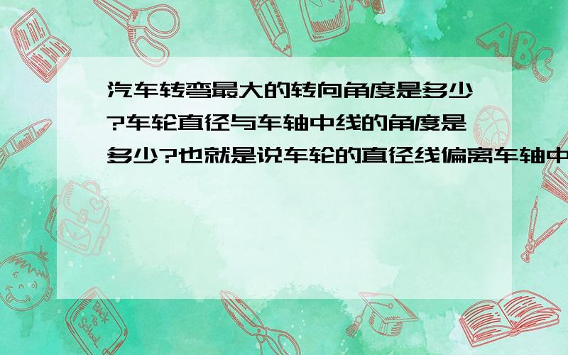 汽车转弯最大的转向角度是多少?车轮直径与车轴中线的角度是多少?也就是说车轮的直径线偏离车轴中线最多多少角度?