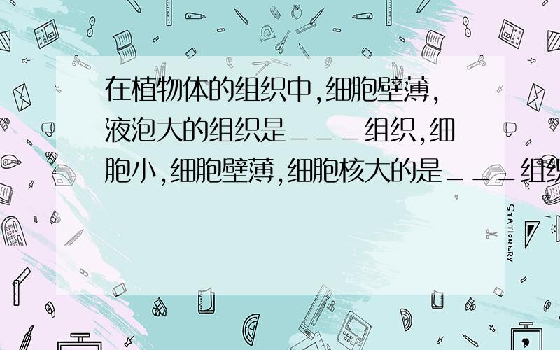 在植物体的组织中,细胞壁薄,液泡大的组织是___组织,细胞小,细胞壁薄,细胞核大的是___组织,而___组织的细胞壁增厚