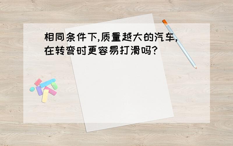 相同条件下,质量越大的汽车,在转弯时更容易打滑吗?