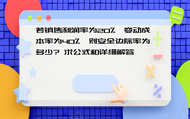 若销售利润率为20%,变动成本率为40%,则安全边际率为多少? 求公式和详细解答