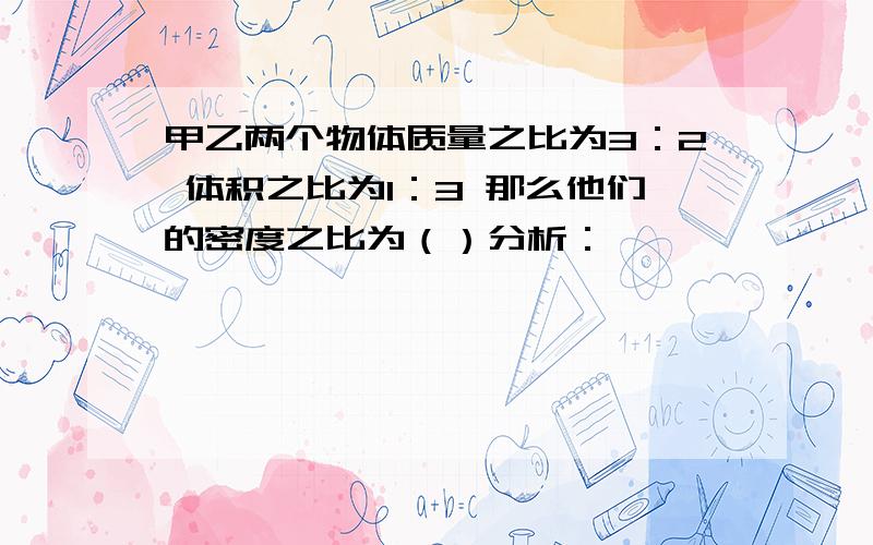 甲乙两个物体质量之比为3：2 体积之比为1：3 那么他们的密度之比为（）分析：