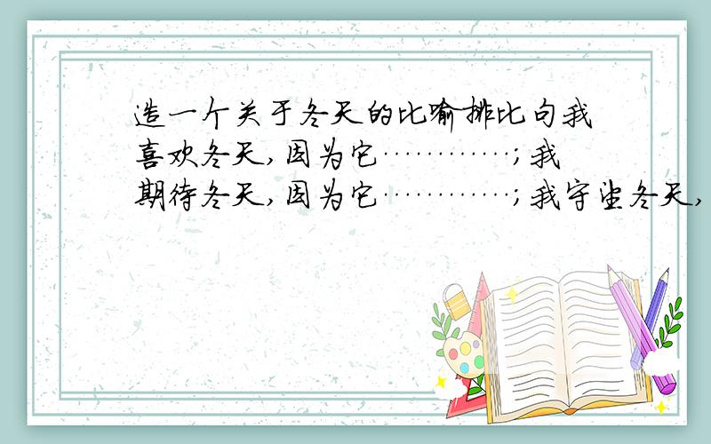 造一个关于冬天的比喻排比句我喜欢冬天,因为它…………；我期待冬天,因为它…………；我守望冬天,因为它………… （每个…………不少于10个字）