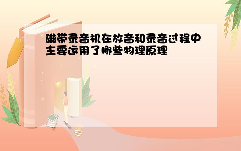 磁带录音机在放音和录音过程中主要运用了哪些物理原理