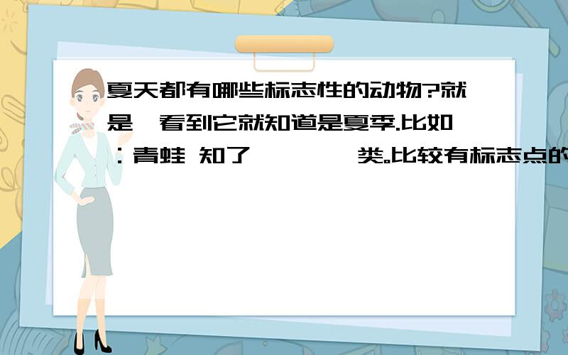 夏天都有哪些标志性的动物?就是一看到它就知道是夏季.比如：青蛙 知了 蝈蝈 一类。比较有标志点的动物。