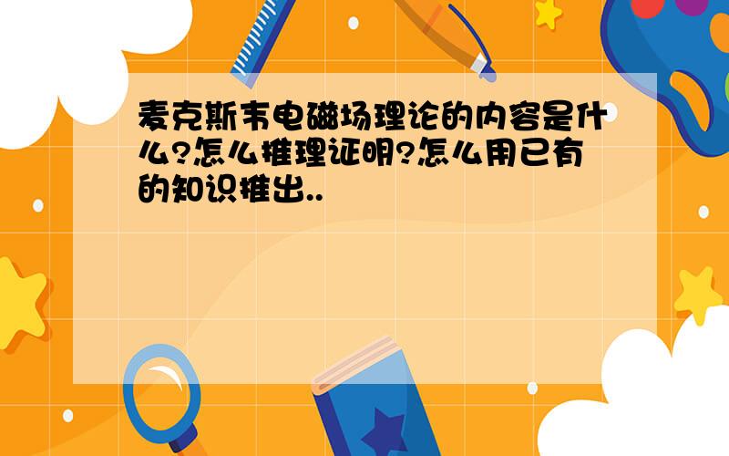 麦克斯韦电磁场理论的内容是什么?怎么推理证明?怎么用已有的知识推出..