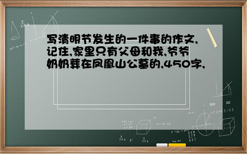 写清明节发生的一件事的作文,记住,家里只有父母和我,爷爷奶奶葬在凤凰山公墓的,450字,