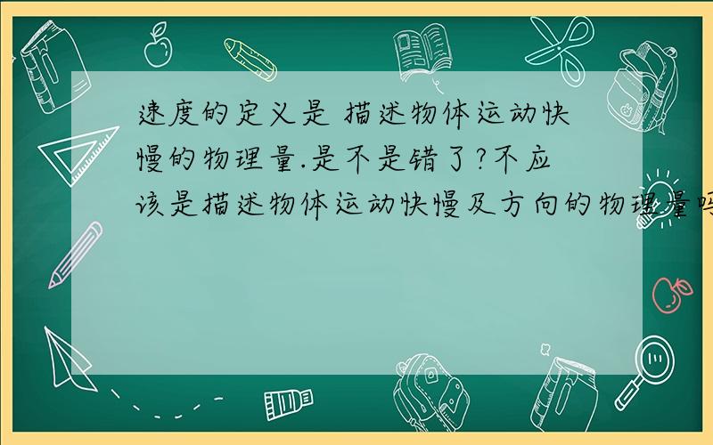 速度的定义是 描述物体运动快慢的物理量.是不是错了?不应该是描述物体运动快慢及方向的物理量吗,速度不是矢量吗,实在不解,希望能回答的详细一些