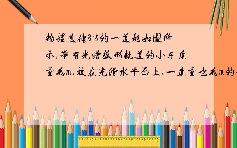 物理选修3-5的一道题如图所示,带有光滑弧形轨道的小车质量为m,放在光滑水平面上,一质量也为m的铁块,以速度v沿轨道水平端向上滑去,至某一高度后再向下返回,则当铁块回到小车右端时,将会