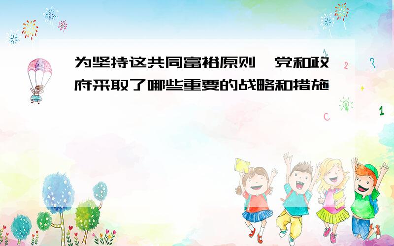 为坚持这共同富裕原则,党和政府采取了哪些重要的战略和措施