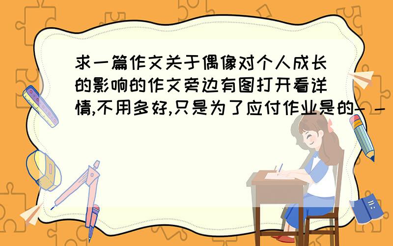 求一篇作文关于偶像对个人成长的影响的作文旁边有图打开看详情,不用多好,只是为了应付作业是的- - 蛋你这句话毫无意义