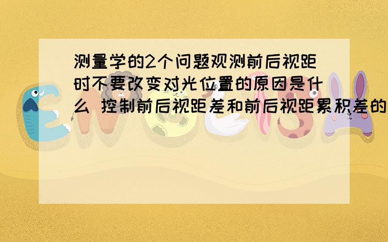 测量学的2个问题观测前后视距时不要改变对光位置的原因是什么 控制前后视距差和前后视距累积差的目的是为控制哪三个误差?