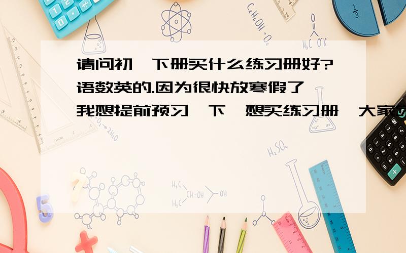 请问初一下册买什么练习册好?语数英的.因为很快放寒假了,我想提前预习一下,想买练习册,大家觉得买哪种好一点?我语文不好,数学英语一般.语文大概是90多分,数学英文大概是105分以上.我的