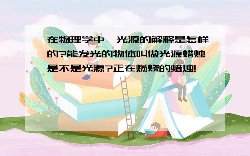 在物理学中,光源的解释是怎样的?能发光的物体叫做光源蜡烛是不是光源?正在燃烧的蜡烛!