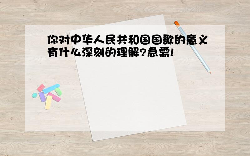 你对中华人民共和国国歌的意义有什么深刻的理解?急需!