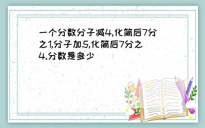 一个分数分子减4,化简后7分之1,分子加5,化简后7分之4.分数是多少