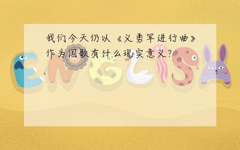 我们今天仍以《义勇军进行曲》作为国歌有什么现实意义?