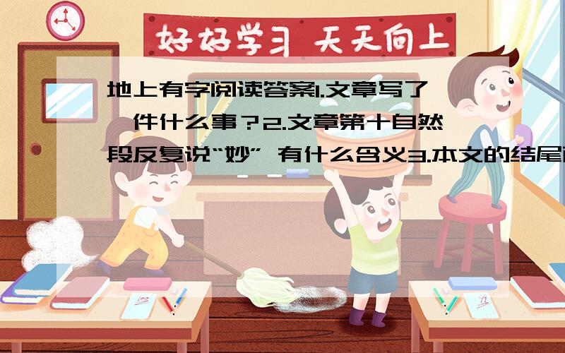 地上有字阅读答案1.文章写了一件什么事？2.文章第十自然段反复说“妙” 有什么含义3.本文的结尾耐人寻味 请谈谈对最后一句的理解