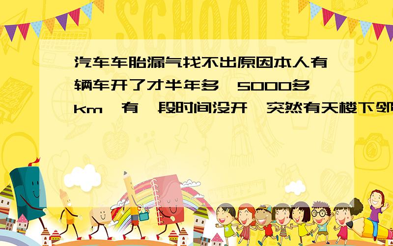 汽车车胎漏气找不出原因本人有辆车开了才半年多,5000多km,有一段时间没开,突然有天楼下邻居叫我说车胎都扁了,我就当是自然没气的开去打起了,当时四个胎都没气但有个胎特别扁不过没在