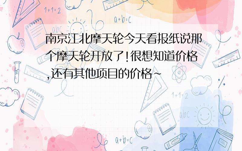 南京江北摩天轮今天看报纸说那个摩天轮开放了!很想知道价格,还有其他项目的价格~